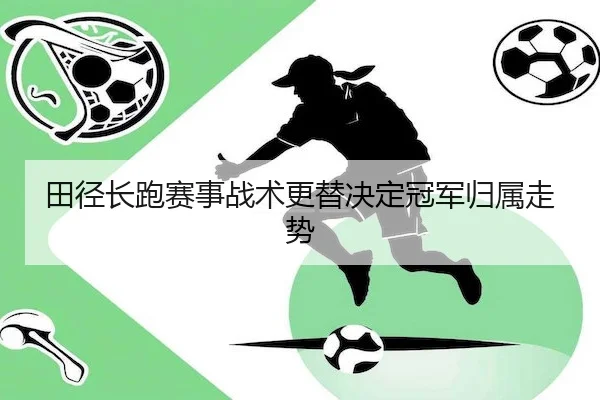 田径长跑赛事战术更替决定冠军归属走势 - YX SPORTS